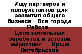 Ищу партнеров и консультантов для развития общего бизнеса - Все города Работа » Дополнительный заработок и сетевой маркетинг   . Крым,Октябрьское